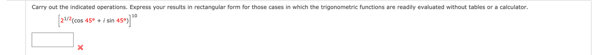 Carry out the indicated operations. Express your results in rectangular form for those cases in which the trigonometric functions are readily evaluated without tables or a calculator.
110
21/2(cos 45° + i sin
45°)
