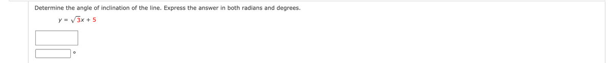 Determine the angle of inclination of the line. Express the answer in both radians and degrees.
y = V3x + 5
