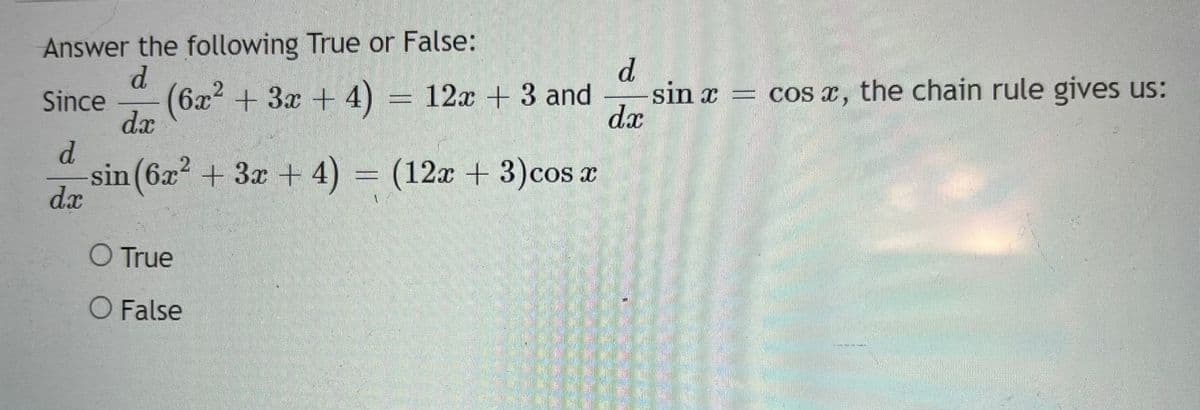 Answer the following True or False:
d
Since (6x² + 3x + 4) = 12x + 3 and
dx
d
-sin (6x² + 3x + 4) = (12x + 3)cos x
dx
O True
O False
d
sin x = cos x, the chain rule gives us:
dx