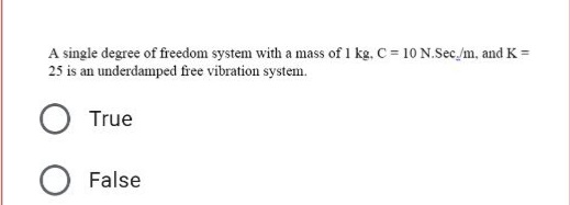 A single degree of freedom system with a mass of 1 kg. C = 10 N.Sec/m, and K =
25 is an underdamped free vibration system.
True
O False
