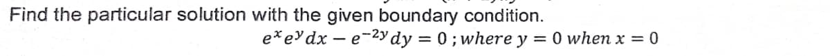 Find the particular solution with the given boundary condition.
e*edx – e-2y dy = 0; where y = 0 when x = 0
