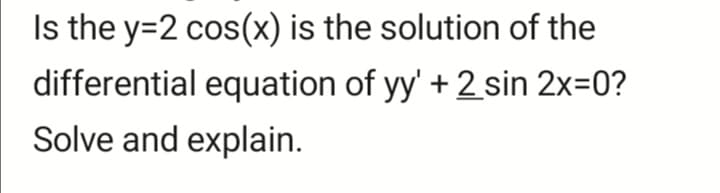 Is the y=2 cos(x) is the solution of the
differential equation of yy' +2 sin 2x=0?
Solve and explain.
