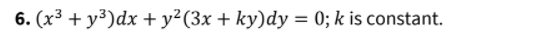 6. (x3 + y³)dx +y²(3x + ky)dy = 0; k is constant.
