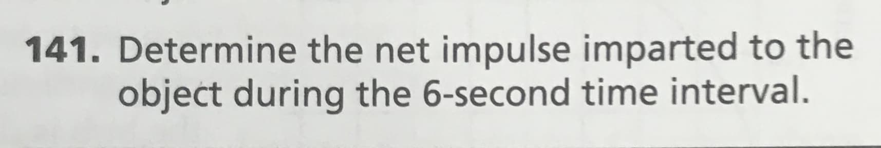 141. Determine the net impulse imparted to the
object during the 6-second time interval.
