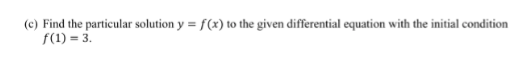 (c) Find the particular solution y = f(x) to the given differential equation with the initial condition
f(1) = 3.
