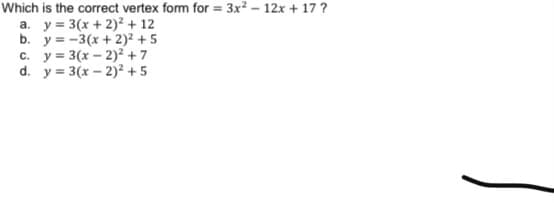 Which is the correct vertex form for = 3x² – 12x + 17 ?
a. y = 3(x + 2)² + 12
b. y = -3(x + 2)² + 5
c. y = 3(x – 2)² +7
d. y = 3(x – 2)² + 5
