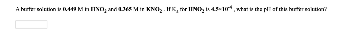 A buffer solution is 0.449 M in HNO, and 0.365 M in KNO, . If K, for HNO, is 4.5x10-4, what is the pH of this buffer solution?
