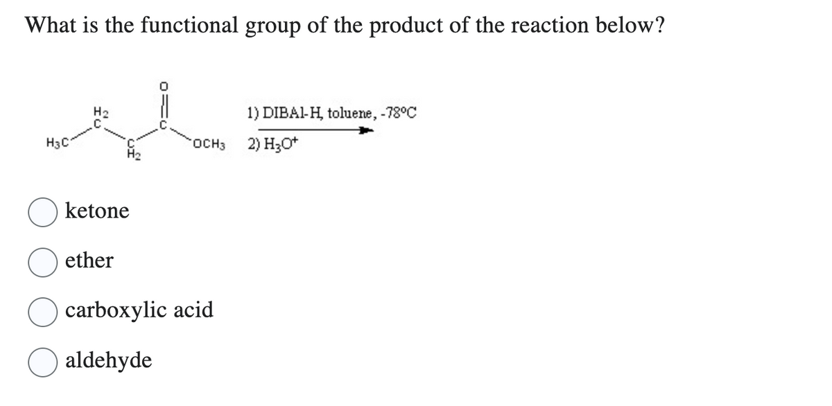 What is the functional group of the product of the reaction below?
H3C
H₂
ketone
ether
OCH3
carboxylic acid
aldehyde
1) DIBAl-H, toluene, -78°C
2) H3O+