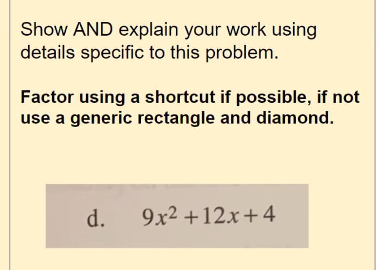 Show AND explain your work using
details specific to this problem.
Factor using a shortcut if possible, if not
use a generic rectangle and diamond.
d.
9x2 +12x+4
