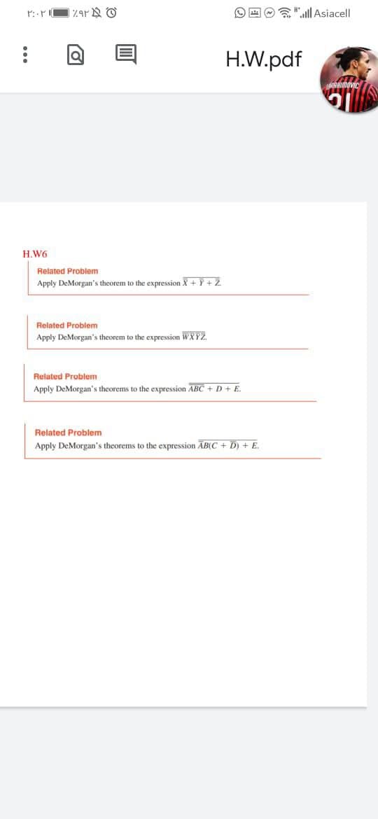 Asiacell
H.W.pdf
H.W6
Related Problem
Apply DeMorgan's theorem to the expression X+ Y +Z
Related Problem
Apply DeMorgan's theorem to the expression WXYZ.
Related Problem
Apply DeMorgan's theorems to the expression ABC + D+ E.
Related Problem
Apply DeMorgan's theorems to the expression AB(C + D) + E
