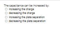 The capacitance can be increased by:
O increasing the charge
O decreasing the charge
O increasing the plate separation
O decreasing the plate separation
