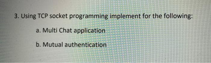 3. Using TCP socket programming implement for the following:
a. Multi Chat application
b. Mutual authentication
