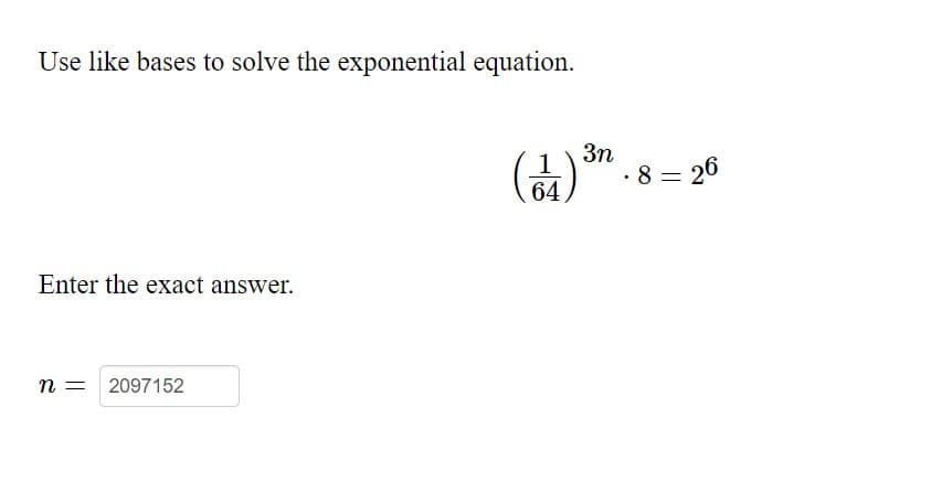 Use like bases to solve the exponential equation.
(" . 8 = 26
3n
1
·8 =
Enter the exact answer.
n = 2097152
