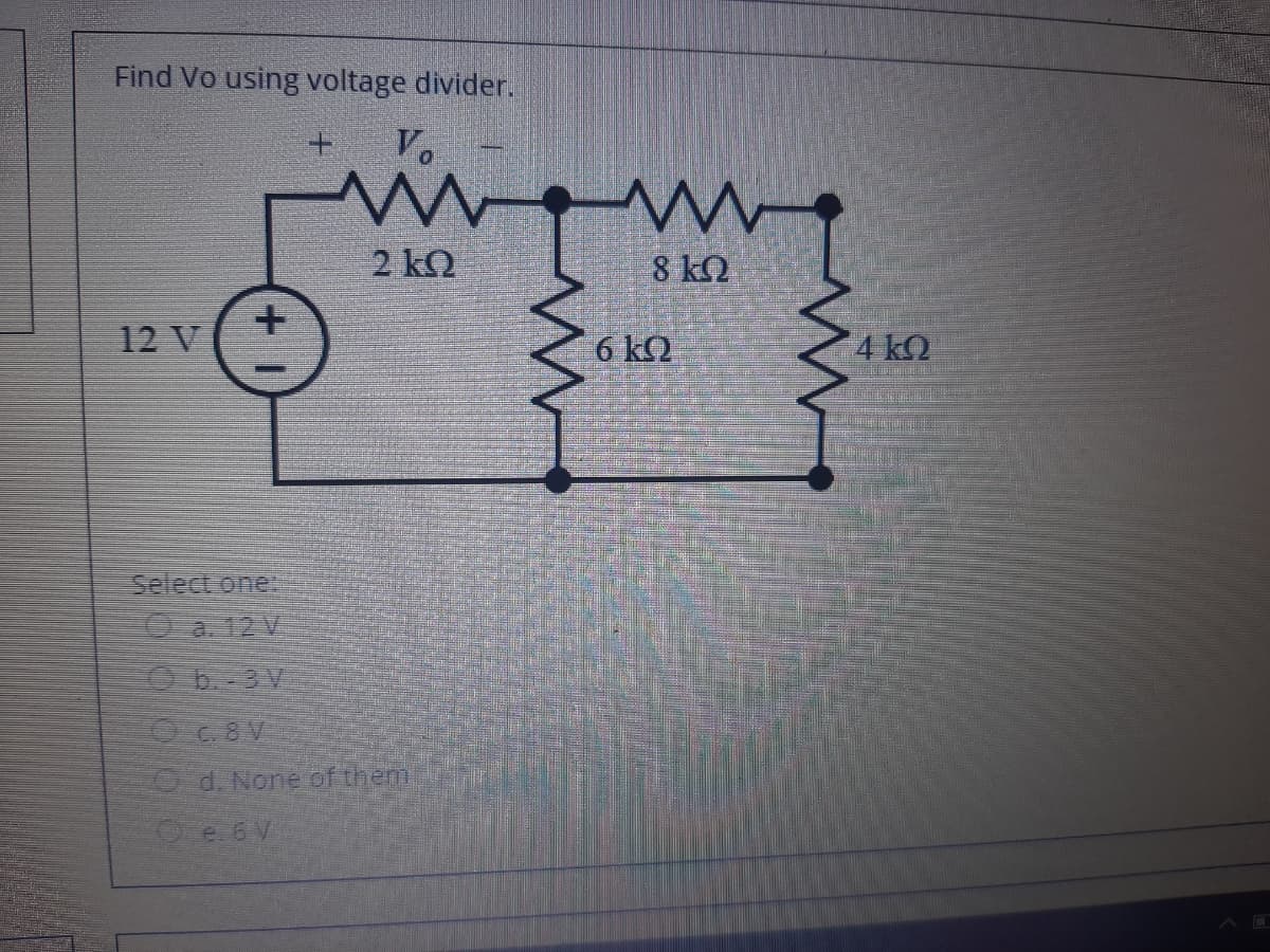 Find Vo using voltage divider.
V.
2 ΚΩ
8 kQ
12 V
6 kQ
4 kQ
Select one:
O a. 12 V
Ob.-3V
Od. None of them
O e. 6 V
