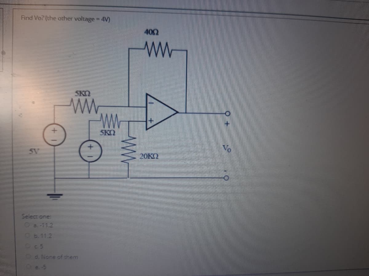 Find Vo? (the other voltage 4V)
400
SKO
ww
SKO
5V
20KO
Select one:
O a11.2
Ob. 11.2
Oc5
Od. None of them
e.-5
ww
