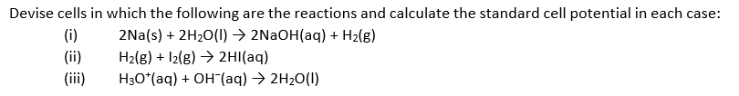 Devise cells in which the following are the reactions and calculate the standard cell potential in each case:
(i)
2Na(s) + 2H20(1) → 2NAOH(aq) + H2(g)
(ii)
H2(g) + 12(g) > 2HI(aq)
(iii)
H3O*(aq) + OH(aq) → 2H20(1)
