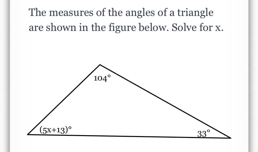 The measures of the angles of a triangle
are shown in the figure below. Solve for x.
104°
(5x+13)°
33°
