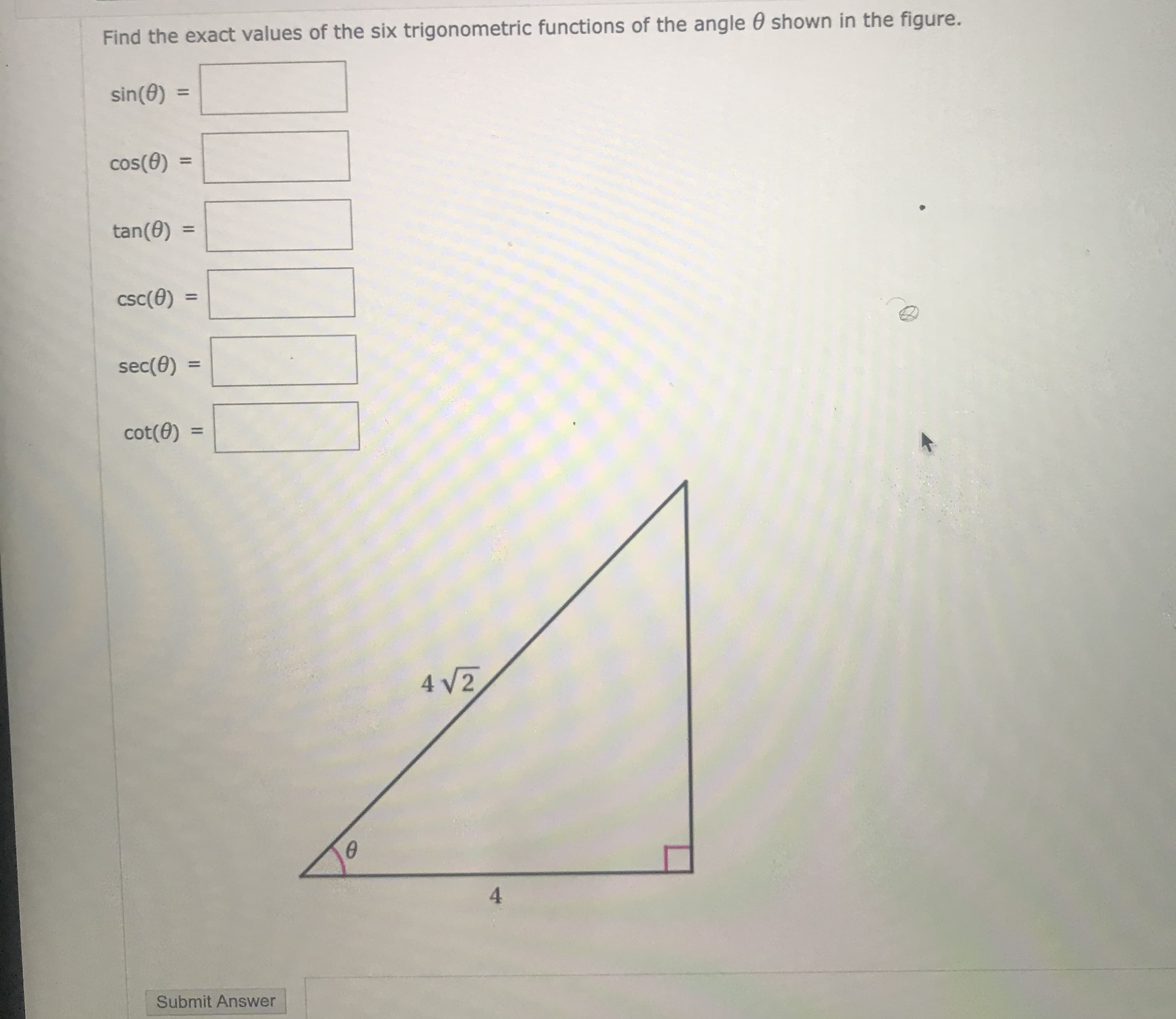 Find the exact values of the six trigonometric functions of the angle 0 shown in the figure.
sin(0)
%3D
cos(0)
%3D
tan(0) =
%3D
csc(0) =
%3D
sec(0)
%3D
cot(0) :
%3D
4 V2
4.
Submit Answer
