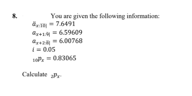 8.
You are given the following information:
äx:10| = 7.6491
Ax+1:9| = 6.59609
Ax+2:8| = 6.00768
i = 0.05
%3D
%3D
10Px = 0.83065
Calculate 2Px•
