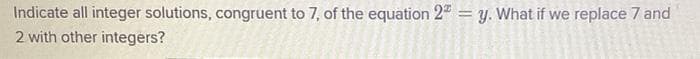 Indicate all integer solutions, congruent to 7, of the equation 2" = y. What if we replace 7 and
2 with other integers?
