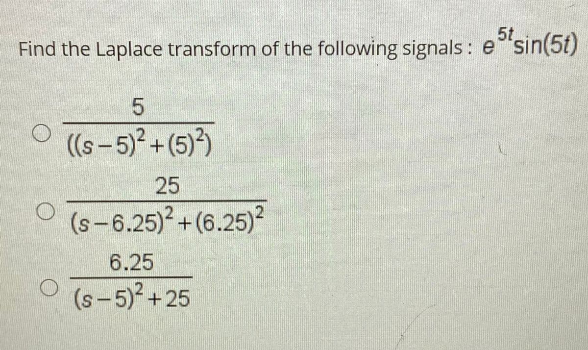 5t
Find the Laplace transform of the following signals : e sin(5t)
((s – 5)² +(5))
25
(s-6.25)² +(6.25)²
6.25
(s-5)²+25
