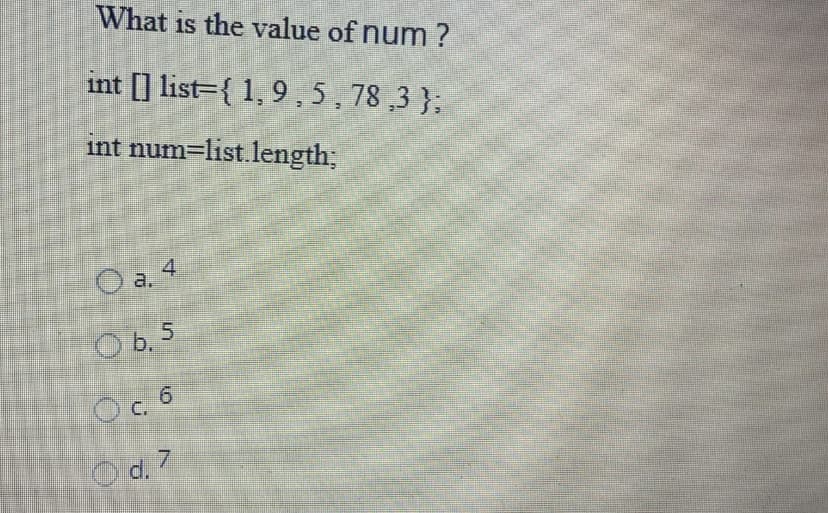 What is the value of num ?
int ] list={ 1, 9,5, 78 ,3 };
int num=list.length;
O a. 4
O b. 5
Oc 6
C.
Od. 7
