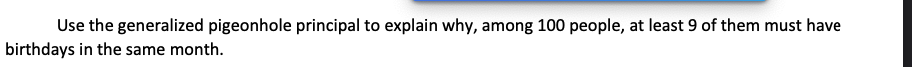 Use the generalized pigeonhole principal to explain why, among 100 people, at least 9 of them must have
birthdays in the same month.
