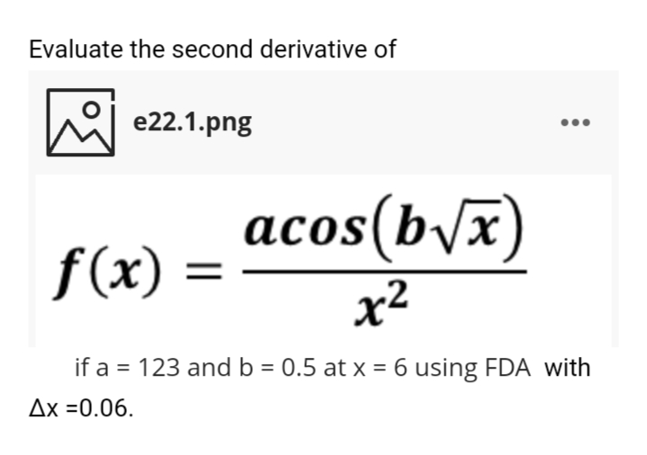 Evaluate the second derivative of
e e22.1.png
acos(b\x)
f(x) =
x2
if a = 123 and b = 0.5 at x = 6 using FDA with
Ax =0.06.
