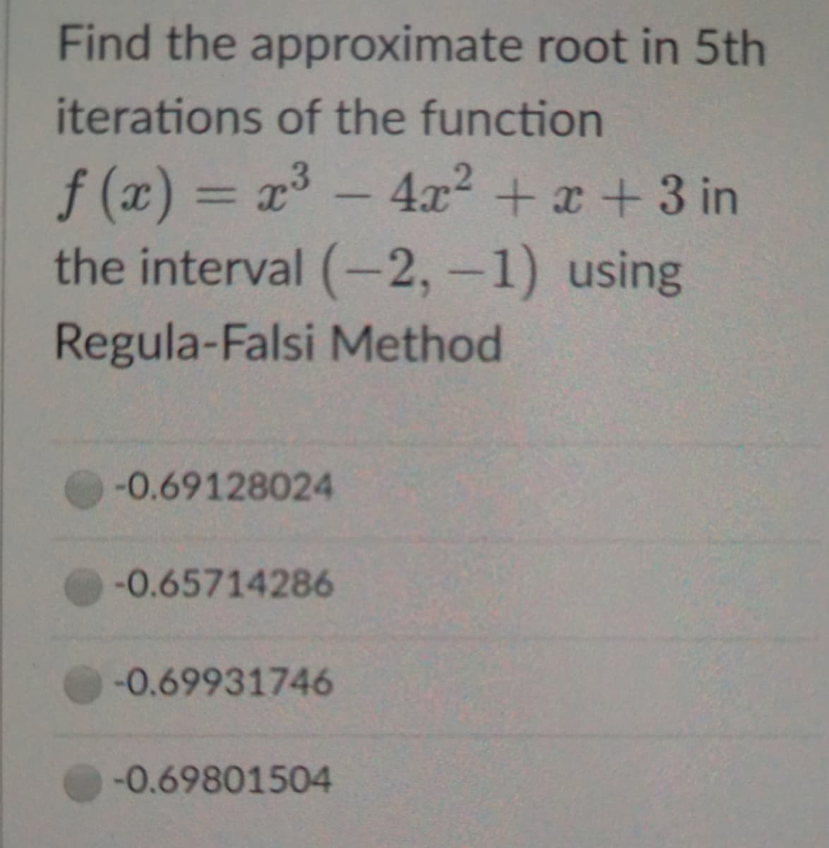 Find the approximate root in 5th
iterations of the function
f (x) = x -
the interval (-2,-1) using
4.x2 + x +3 in
%3D
Regula-Falsi Method
-0.69128024
-0.65714286
-0.69931746
-0.69801504
