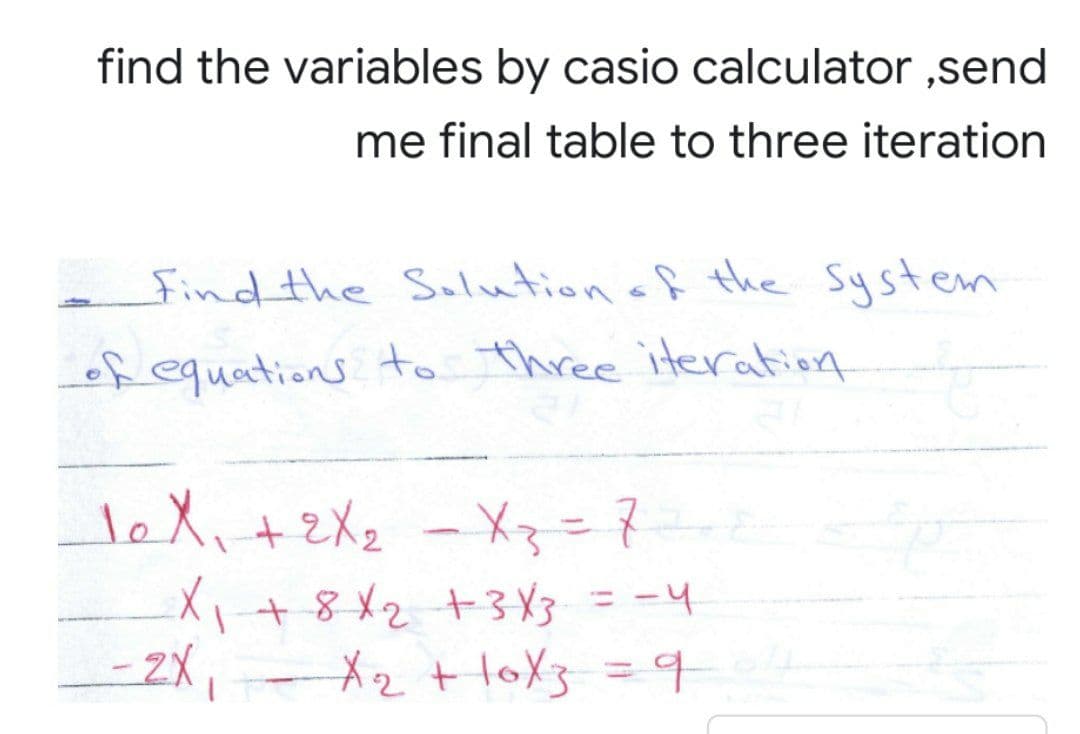 find the variables by casio calculator ,send
me final table to three iteration
find the Solution af the System
of equations to three iteration
JeX、+zX2 - Xニス
I+8X2 +3 X3 = -4
-2X, X2 + loX3 =4
%3D
