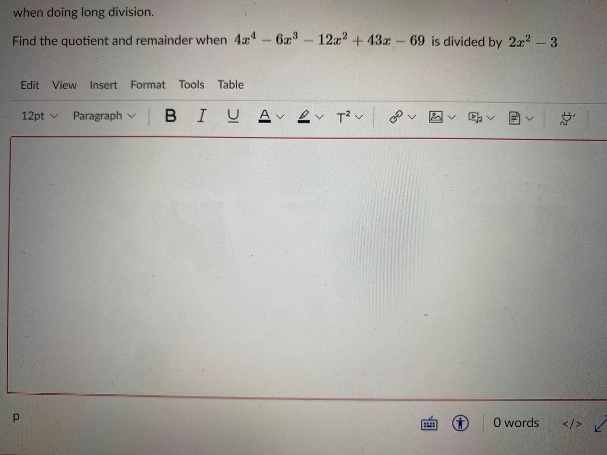 when doing long division.
Find the quotient and remainder when 4x-6x-12x2+ 43x - 69 is divided by 22 3
Edit
View
Insert Format Tools
Table
12pt v Paragraph v
BIU
Av ev T² v @ v
O words
</> /
