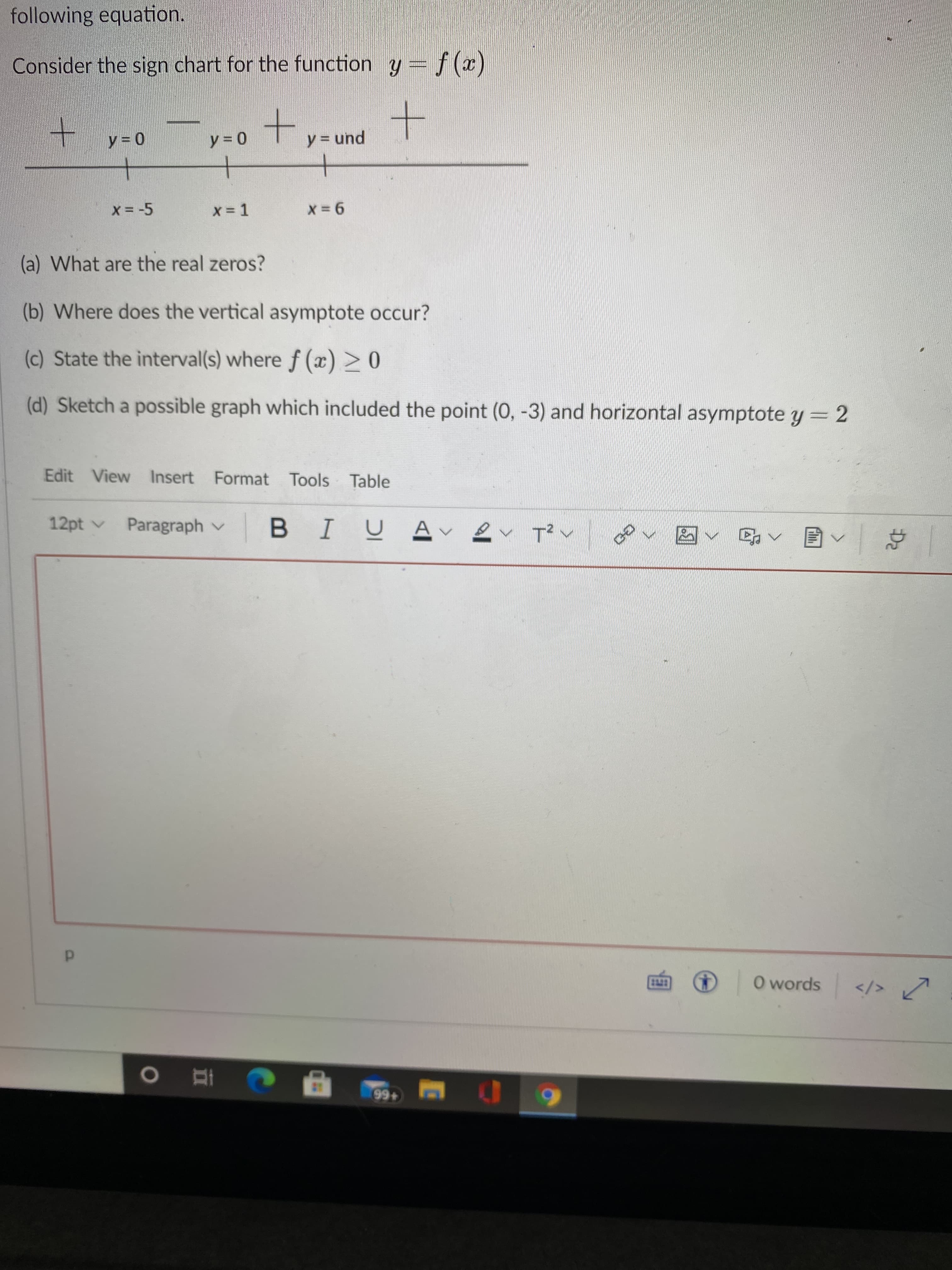 (a) What are the real zeros?
(b) Where does the vertical asymptote occur?
(c) State the interval(s) where f (x) >0
(d) Sketch a possible graph which included the point (0, -3) and horizontal asymptote y= 2
