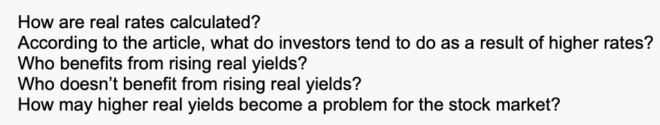 How are real rates calculated?
According to the article, what do investors tend to do as a result of higher rates?
Who benefits from rising real yields?
Who doesn't benefit from rising real yields?
How may higher real yields become a problem for the stock market?