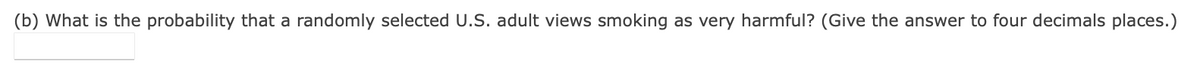 (b) What is the probability that a randomly selected U.S. adult views smoking as very harmful? (Give the answer to four decimals places.)
