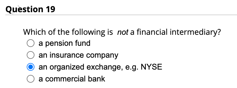 Question 19
Which of the following is not a financial intermediary?
a pension fund
an insurance company
an organized exchange, e.g. NYSE
a commercial bank