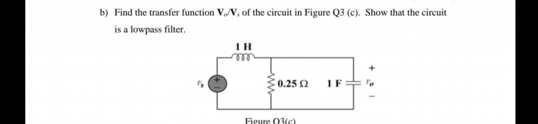 b) Find the transfer function VN, of the circuit in Figure Q3 (c). Show that the circuit
is a lowpass filter.
1 H
ele
+
0.25 Q
1F= 'o
Figure 03(c)
