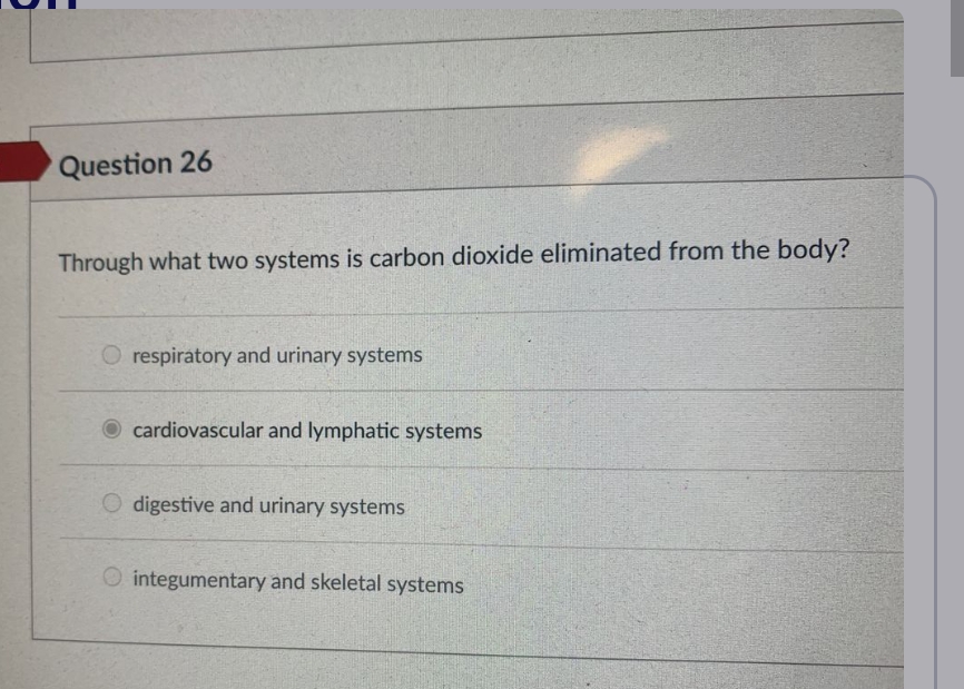 Question 26
Through what two systems is carbon dioxide eliminated from the body?
respiratory and urinary systems
cardiovascular and lymphatic systems
O digestive and urinary systems
integumentary and skeletal systems