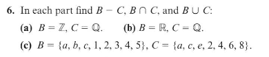 6. In each part find B - C, BN C, and BU C:
(a) B = Z, C = Q.
(c) B = {a, b, c, 1, 2, 3, 4, 5}, C = {a, c, e, 2, 4, 6, 8}.
(b) B = R, C = Q.
%3D
