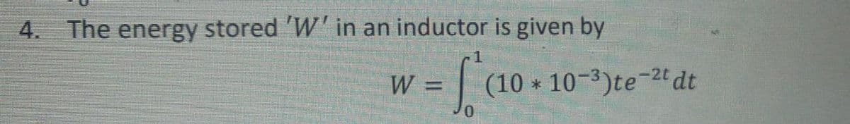 4. The energy stored 'W' in an inductor is given by
W
(10 * 10-3)te-2t dt
%3D
