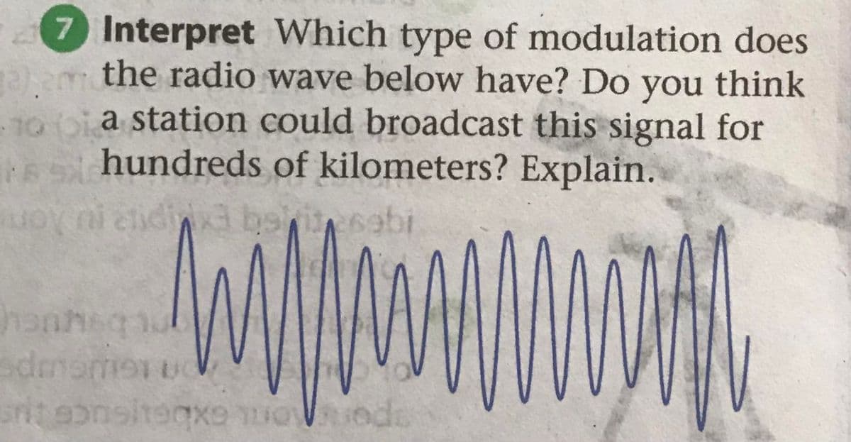 7 Interpret Which type of modulation does
the radio wave below have? Do you think
10 bia station could broadcast this signal for
hundreds of kilometers? Explain.
uoy ni etidix bekit sabi
wwwwww
hannsqu
sdmomet u
srit eonsiteqxe munds