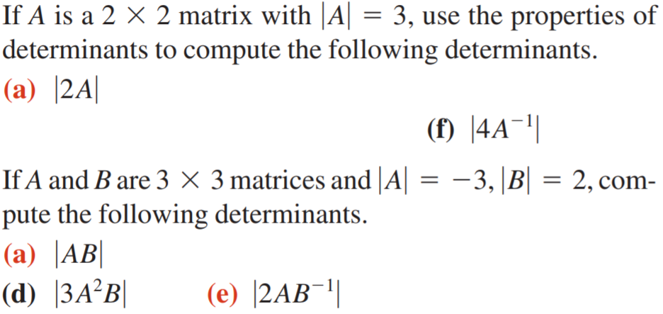 If A is a 2 × 2 matrix with |A| = 3, use the properties of
determinants to compute the following determinants.
(а) |2A|
(f) |4A¬||
If A and B are 3 × 3 matrices and A
pute the following determinants.
(а) |АB
(d) |3A²B|
— 3, В 3D 2, сom-
(e) |2AB¯||
