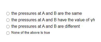 the pressures at A and B are the same
the pressures at A and B have the value of yh
the pressures at A and B are different
None of the above is true

