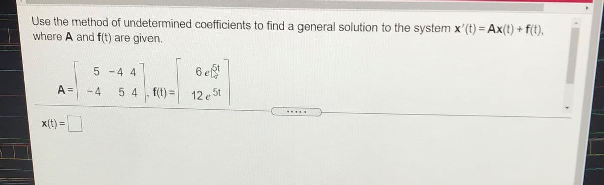 Use the method of undetermined coefficients to find a general solution to the system x'(t) = Ax(t) + f(t),
where A and f(t) are given.
5 -4 4
6 e
5t
A =
- 4
5 4 , f(t) =
%3D
12 e 5t
......
x(t) =
%3D
