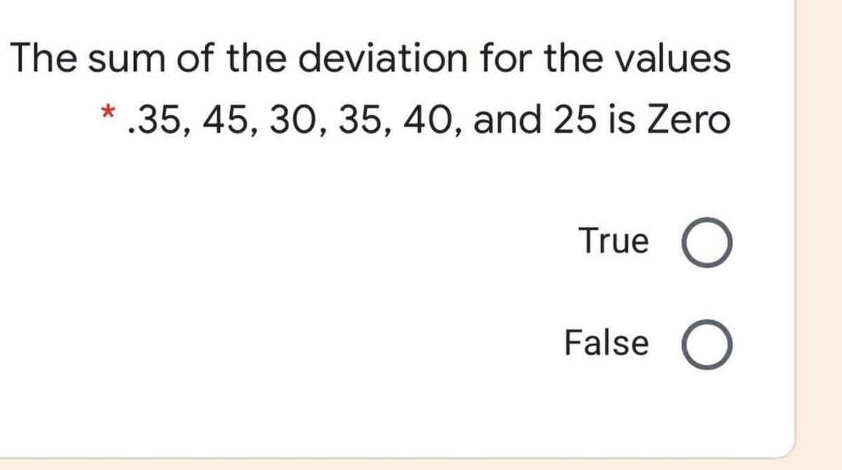 The sum of the deviation for the values
* .35, 45, 30, 35, 40, and 25 is Zero
True
False
