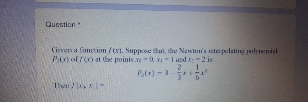 Question *
Given a function f(x). Suppose that, the Newton's interpolating polynomial
P2(x) of f (x) at the points xo 0, x 1 and x2 2 is:
1
--X+-x
2,+
P2(x) = 3
%3D
Then /JXo. xi=

