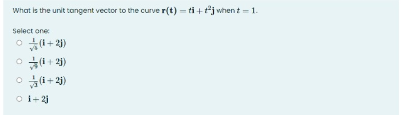 What is the unit tangent vector to the curve r(t) = ti + t²j when t = 1.
Select one:
(i+2j)
O (i+ 2j)
O (i+ 23)
O i+2j
