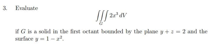 3.
Evaluate
AP:
if G is a solid in the first octant bounded by the plane y + z = 2 and the
surface y = 1– x².
