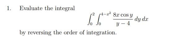 1.
Evaluate the integral
2
8x cos y
dy dr
y – 4
by reversing the order of integration.
