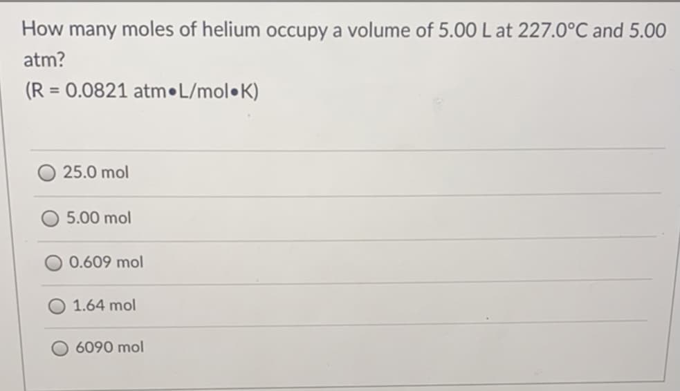 How many moles of helium occupy a volume of 5.00 Lat 227.0°C and 5.00
atm?
(R = 0.0821 atm•L/mol•K)
%3D
25.0 mol
5.00 mol
0.609 mol
1.64 mol
6090 mol
