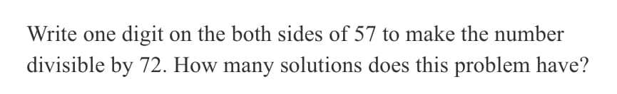 Write one digit on the both sides of 57 to make the number
divisible by 72. How many solutions does this problem have?
